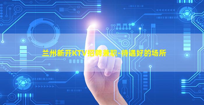 兰州新开KTV招聘兼职-待遇好的场所
