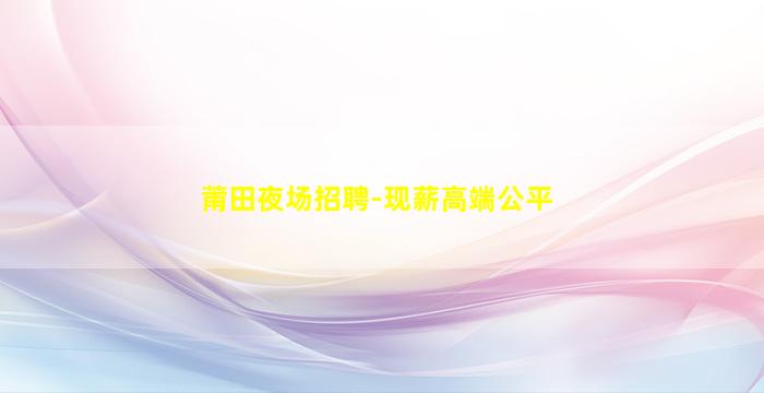 莆田夜场招聘-现薪高端公平
